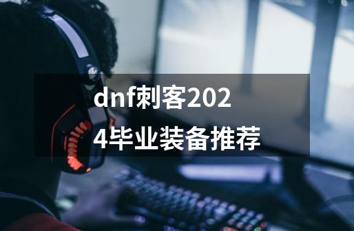 dnf刺客2024毕业装备推荐-第1张-游戏相关-七六启网