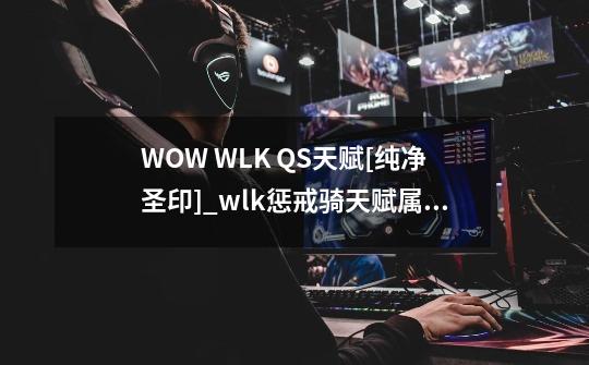 WOW WLK QS天赋[纯净圣印]_wlk惩戒骑天赋属性-第1张-游戏相关-七六启网