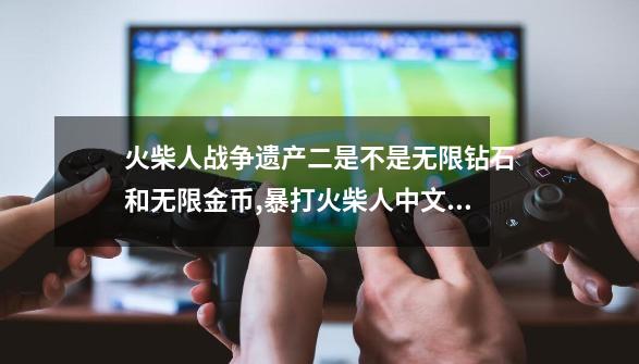 火柴人战争遗产二是不是无限钻石和无限金币,暴打火柴人中文
版-第1张-游戏相关-七六启网