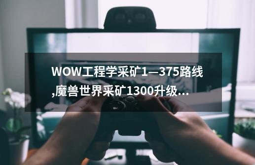 WOW工程学采矿1—375路线,魔兽世界采矿1300升级攻略-第1张-游戏相关-七六启网