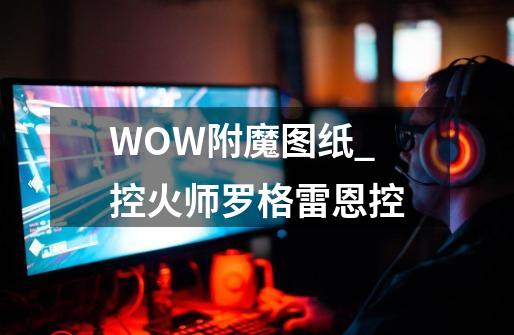 WOW附魔图纸_控火师罗格雷恩控-第1张-游戏相关-七六启网