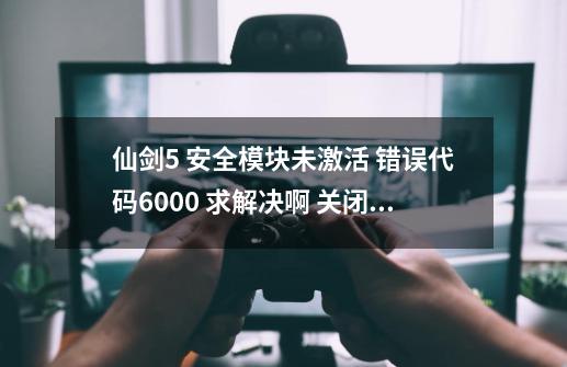 仙剑5 安全模块未激活 错误代码6000 求解决啊 关闭杀毒软件防火墙啥的都不管用_仙剑五此存档包含未激活部分-第1张-游戏相关-七六启网