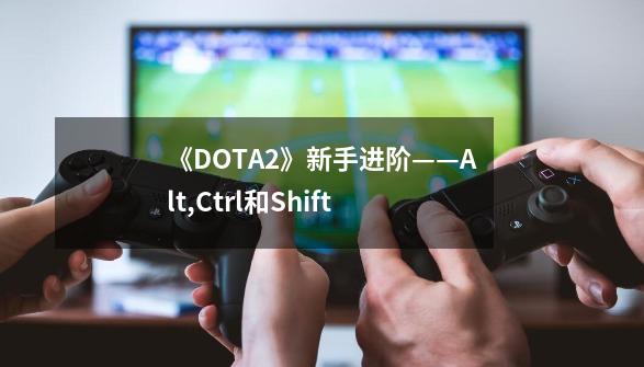 《DOTA2》新手进阶——Alt,Ctrl和Shift-第1张-游戏相关-七六启网