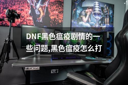 DNF黑色瘟疫剧情的一些问题,黑色瘟疫怎么打-第1张-游戏相关-七六启网