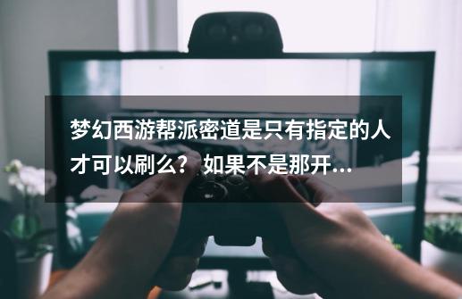 梦幻西游帮派密道是只有指定的人才可以刷么？ 如果不是那开出来后怎么能限制别人去刷呢 求梦幻高手解答_梦幻帮派密道怎么刷啊多少钱-第1张-游戏相关-七六启网