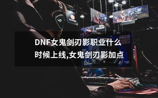 DNF女鬼剑刃影职业什么时候上线,女鬼剑刃影加点-第1张-游戏相关-七六启网