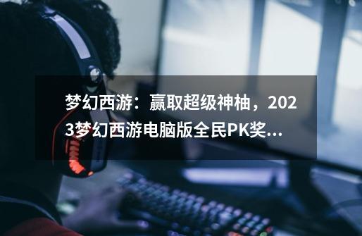 梦幻西游：赢取超级神柚，2023梦幻西游电脑版全民PK奖励一览-第1张-游戏相关-七六启网