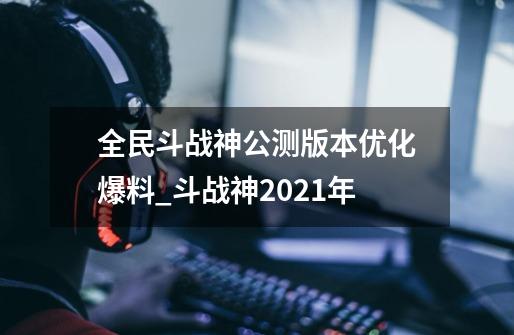 全民斗战神公测版本优化爆料_斗战神2021年-第1张-游戏相关-七六启网