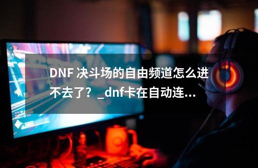 DNF 决斗场的自由频道怎么进不去了？_dnf卡在自动连接频道上不去怎么办-第1张-游戏相关-七六启网