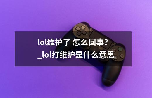 lol维护了 怎么回事？_lol打维护是什么意思-第1张-游戏相关-七六启网