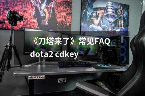 《刀塔来了》常见FAQ_dota2 cdkey-第1张-游戏相关-七六启网