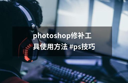 photoshop修补工具使用方法 #ps技巧-第1张-游戏相关-七六启网