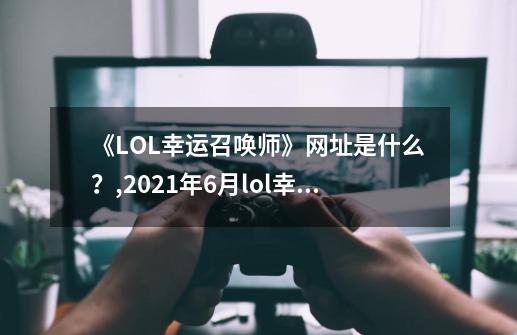 《LOL幸运召唤师》网址是什么？,2021年6月lol幸运召唤师-第1张-游戏相关-七六启网