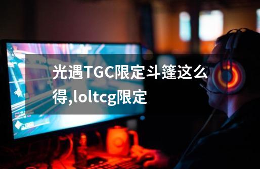 光遇TGC限定斗篷这么得,loltcg限定-第1张-游戏相关-七六启网