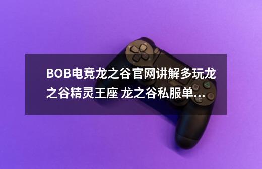 BOB电竞龙之谷官网讲解多玩龙之谷精灵王座 龙之谷私服单机版破晓奇兵下载-第1张-游戏相关-七六启网