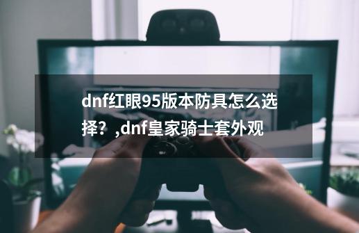 dnf红眼95版本防具怎么选择？,dnf皇家骑士套外观-第1张-游戏相关-七六启网