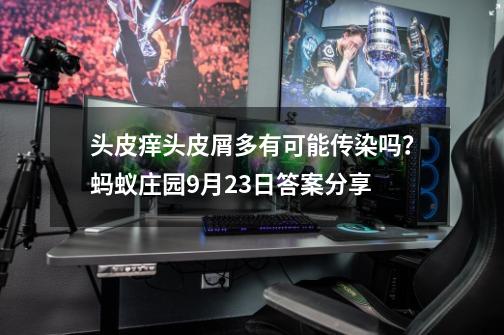 头皮痒头皮屑多有可能传染吗？蚂蚁庄园9月23日答案分享-第1张-游戏相关-七六启网