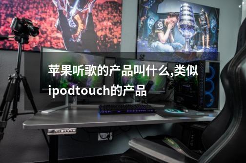 苹果听歌的产品叫什么,类似ipodtouch的产品-第1张-游戏相关-七六启网