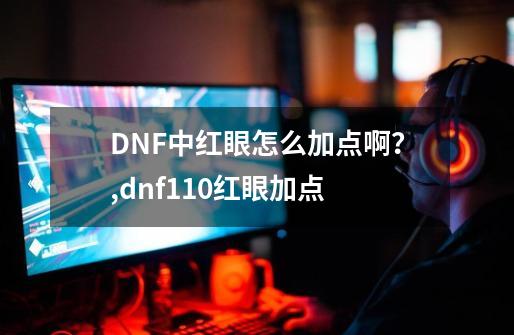 DNF中红眼怎么加点啊？,dnf110红眼加点-第1张-游戏相关-七六启网