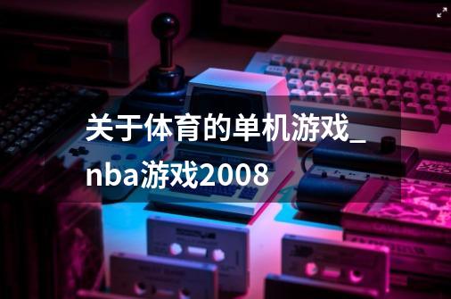 关于体育的单机游戏_nba游戏2008-第1张-游戏相关-七六启网