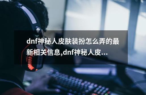 dnf神秘人皮肤装扮怎么弄的最新相关信息,dnf神秘人皮肤装扮-第1张-游戏相关-七六启网