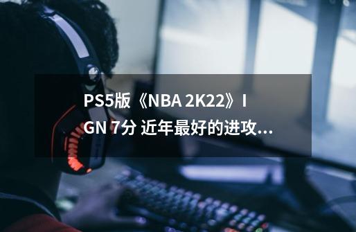 PS5版《NBA 2K22》IGN 7分 近年最好的进攻流畅度-第1张-游戏相关-七六启网