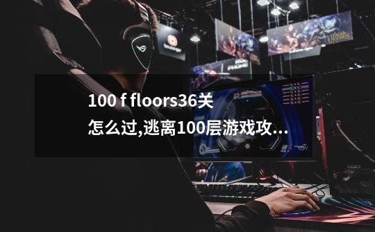 100 f floors36关怎么过,逃离100层游戏攻略-第1张-游戏相关-七六启网