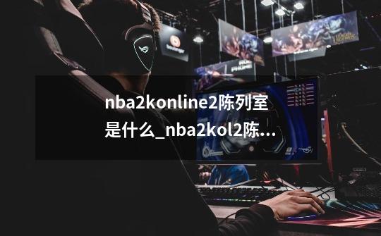 nba2konline2陈列室是什么_nba2kol2陈列室球员-第1张-游戏相关-七六启网