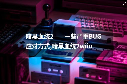 暗黑血统2——一些严重BUG应对方式,暗黑血统2wiiu-第1张-游戏相关-七六启网