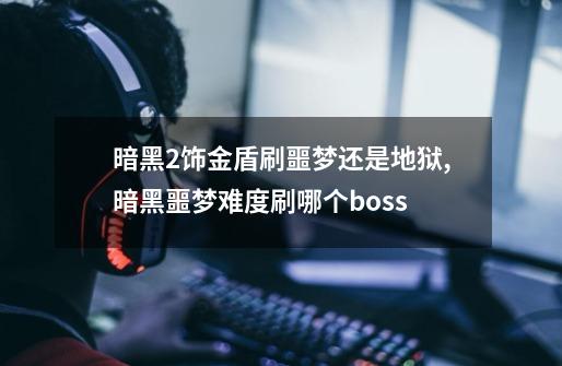 暗黑2饰金盾刷噩梦还是地狱,暗黑噩梦难度刷哪个boss-第1张-游戏相关-七六启网