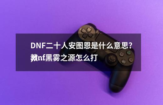 DNF二十人安图恩是什么意思？,dnf黑雾之源怎么打
教程-第1张-游戏相关-七六启网