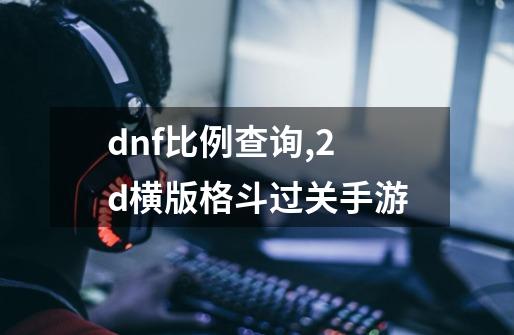 dnf比例查询,2d横版格斗过关手游-第1张-游戏相关-七六启网