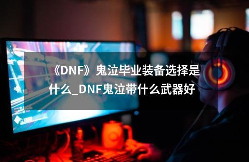 《DNF》鬼泣毕业装备选择是什么?_DNF鬼泣带什么武器好-第1张-游戏相关-七六启网