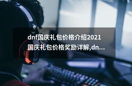 dnf国庆礼包价格介绍2021国庆礼包价格奖励详解,dnf2020国庆礼包多少钱-第1张-游戏相关-七六启网