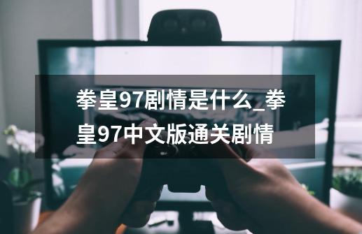 拳皇97剧情是什么_拳皇97中文版通关剧情-第1张-游戏相关-七六启网