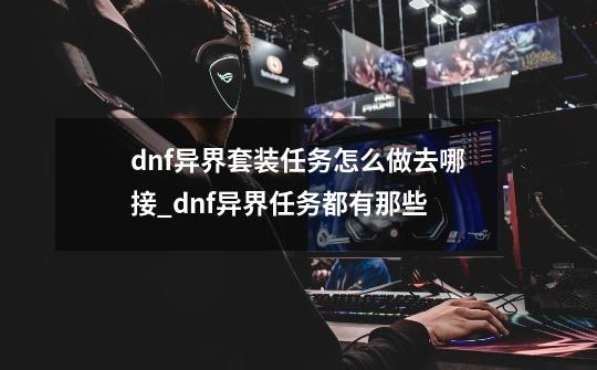 dnf异界套装任务怎么做去哪接_dnf异界任务都有那些-第1张-游戏相关-七六启网