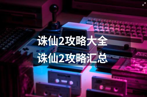 诛仙2攻略大全 诛仙2攻略汇总-第1张-游戏相关-七六启网