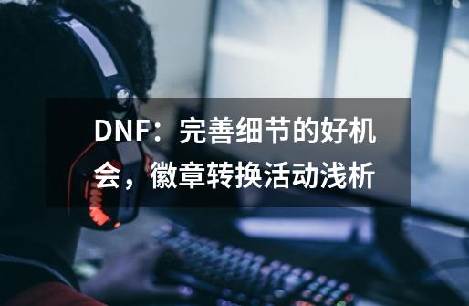 DNF：完善细节的好机会，徽章转换活动浅析-第1张-游戏相关-七六启网