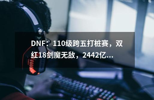 DNF：110级跨五打桩赛，双红18剑魔无敌，2442亿夺冠-第1张-游戏相关-七六启网