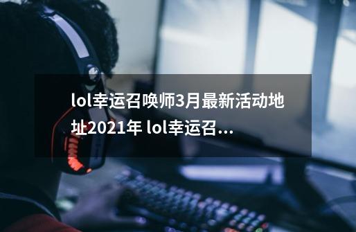 lol幸运召唤师3月最新活动地址2021年 lol幸运召唤师3月什么时候开始-第1张-游戏相关-七六启网