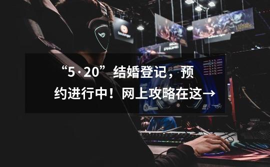 “5·20”结婚登记，预约进行中！网上攻略在这→-第1张-游戏相关-七六启网