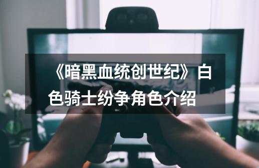 《暗黑血统创世纪》白色骑士纷争角色介绍-第1张-游戏相关-七六启网