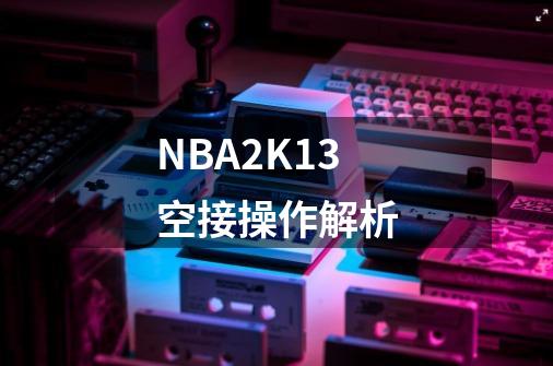 NBA2K13空接操作解析-第1张-游戏相关-七六启网