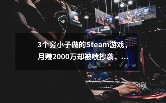 3个穷小子做的Steam游戏，月赚2000万却被喷抄袭，怒而爆肝1年逆袭-第1张-游戏相关-七六启网