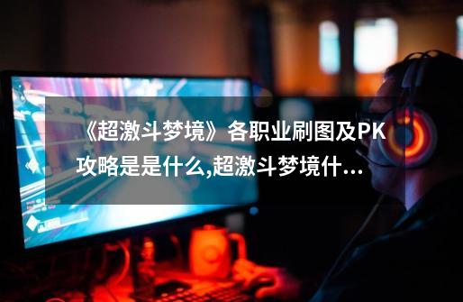 《超激斗梦境》各职业刷图及PK攻略是是什么?,超激斗梦境什么职业刷图容易快-第1张-游戏相关-七六启网