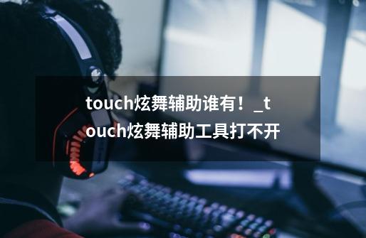 touch炫舞辅助谁有！_touch炫舞辅助工具打不开-第1张-游戏相关-七六启网