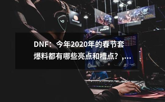 DNF：今年2020年的春节套爆料都有哪些亮点和槽点？,dnf春节套是稀有吗还是稀有-第1张-游戏相关-七六启网