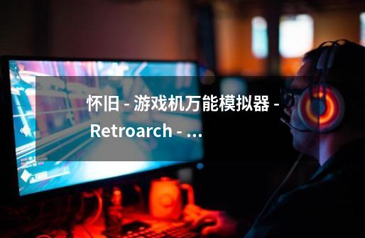 怀旧 - 游戏机万能模拟器 - Retroarch - 索尼PSP掌机 - 安装与使用-第1张-游戏相关-七六启网