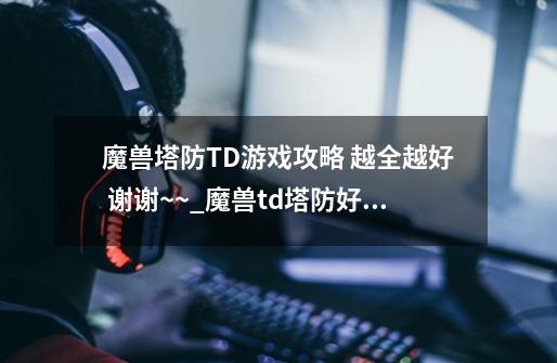 魔兽塔防TD游戏攻略 越全越好 谢谢~~_魔兽td塔防好玩的图-第1张-游戏相关-七六启网