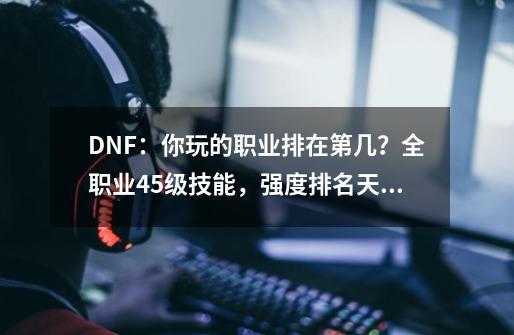 DNF：你玩的职业排在第几？全职业45级技能，强度排名天梯一览-第1张-游戏相关-七六启网